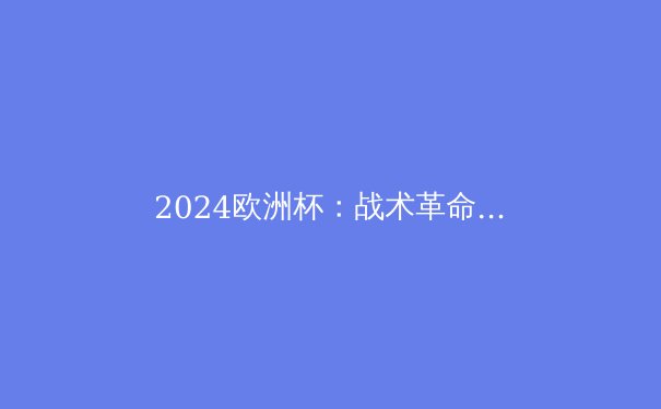 2024欧洲杯：战术革命与未来之星的崛起 - 3